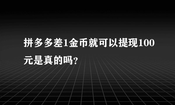 拼多多差1金币就可以提现100元是真的吗？