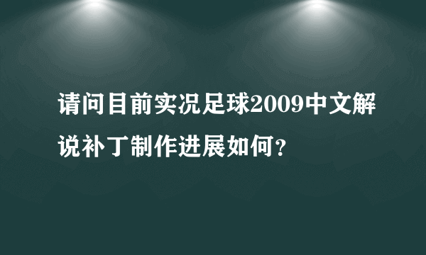 请问目前实况足球2009中文解说补丁制作进展如何？