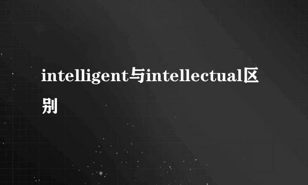 intelligent与intellectual区别