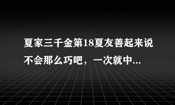 夏家三千金第18夏友善起来说不会那么巧吧，一次就中奖是什么意思？