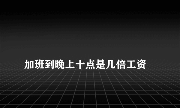 
加班到晚上十点是几倍工资
