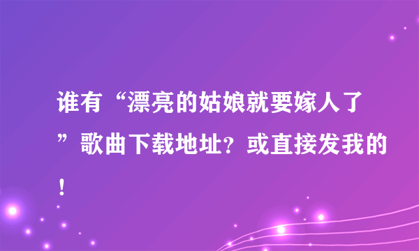 谁有“漂亮的姑娘就要嫁人了”歌曲下载地址？或直接发我的！