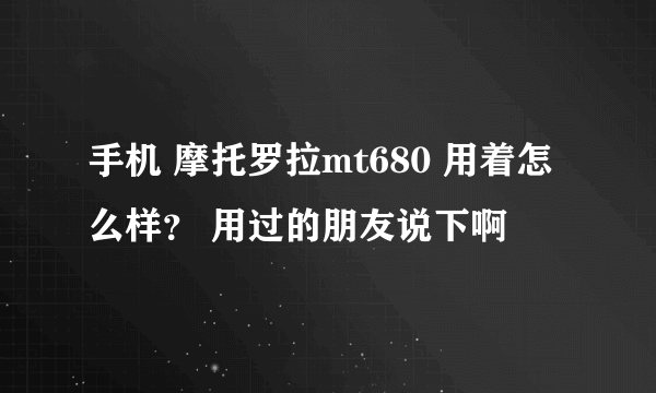 手机 摩托罗拉mt680 用着怎么样？ 用过的朋友说下啊