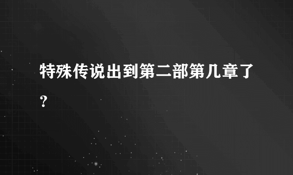 特殊传说出到第二部第几章了？