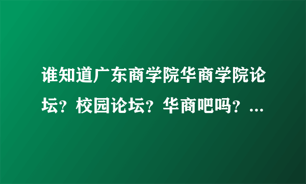 谁知道广东商学院华商学院论坛？校园论坛？华商吧吗？我需要帮助·····