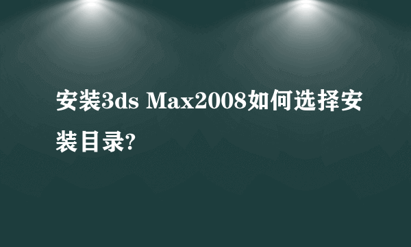 安装3ds Max2008如何选择安装目录?