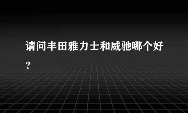 请问丰田雅力士和威驰哪个好？