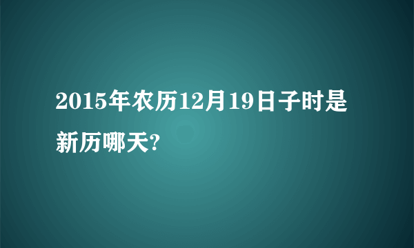 2015年农历12月19日子时是新历哪天?