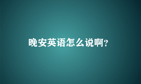 晚安英语怎么说啊？