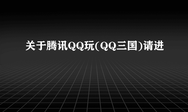 关于腾讯QQ玩(QQ三国)请进