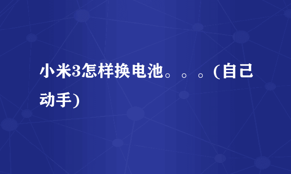 小米3怎样换电池。。。(自己动手)