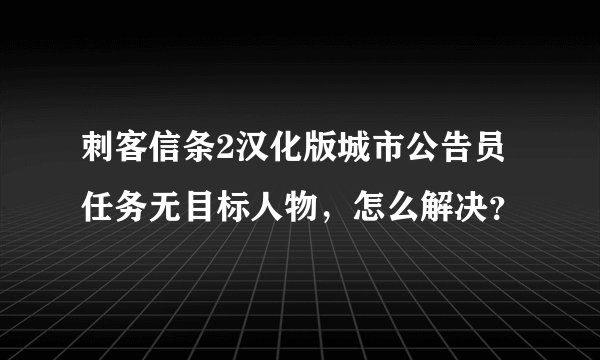 刺客信条2汉化版城市公告员任务无目标人物，怎么解决？