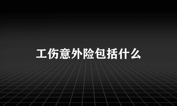 工伤意外险包括什么