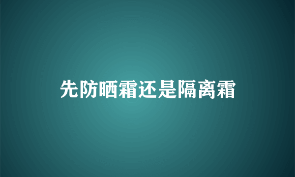 先防晒霜还是隔离霜