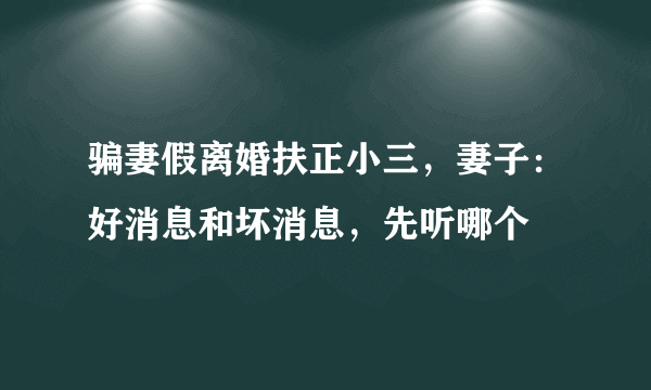 骗妻假离婚扶正小三，妻子：好消息和坏消息，先听哪个