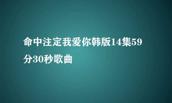 命中注定我爱你韩版14集59 分30秒歌曲