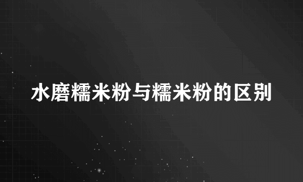 水磨糯米粉与糯米粉的区别