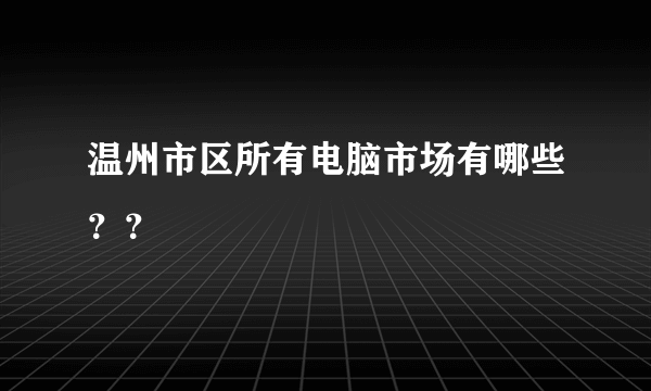 温州市区所有电脑市场有哪些？？