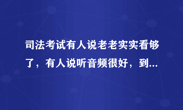 司法考试有人说老老实实看够了，有人说听音频很好，到底哪种好