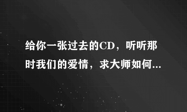 给你一张过去的CD，听听那时我们的爱情，求大师如何回复幽默句子，谢谢