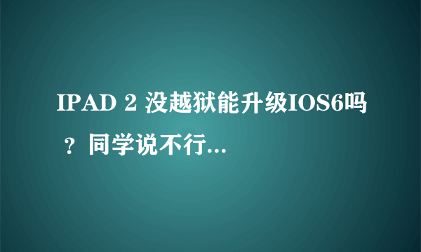 IPAD 2 没越狱能升级IOS6吗 ？同学说不行。 但我升级了。怎么回事