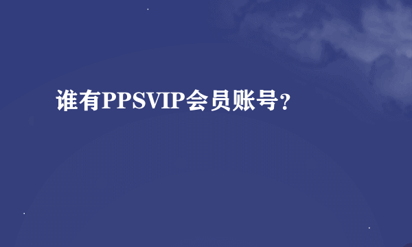 谁有PPSVIP会员账号？