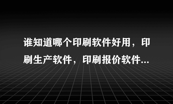 谁知道哪个印刷软件好用，印刷生产软件，印刷报价软件都有哪些是好用的。