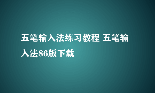 五笔输入法练习教程 五笔输入法86版下载