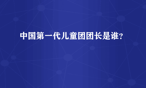 中国第一代儿童团团长是谁？