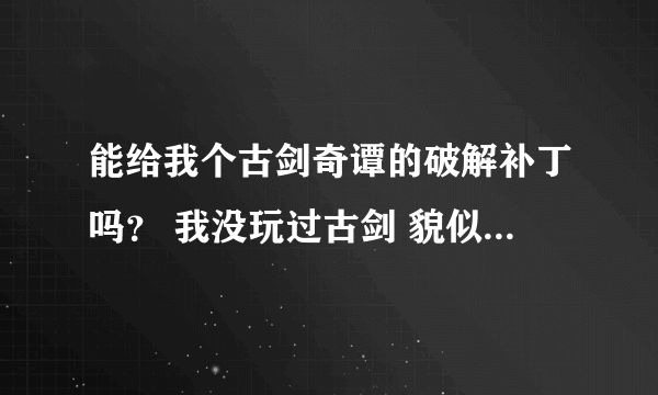 能给我个古剑奇谭的破解补丁吗？ 我没玩过古剑 貌似网上好多版本 请告诉我我该下什么版本的