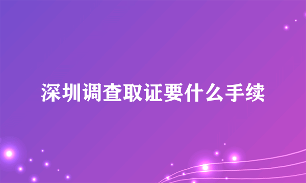 深圳调查取证要什么手续