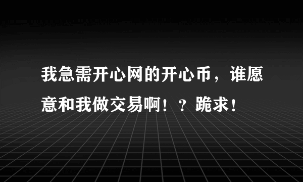 我急需开心网的开心币，谁愿意和我做交易啊！？跪求！