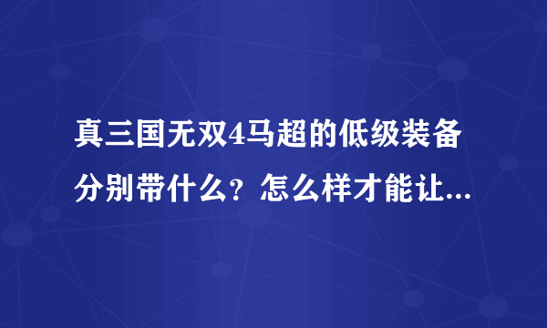 真三国无双4马超的低级装备分别带什么？怎么样才能让马超武力全满？