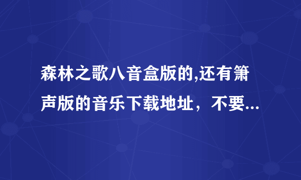 森林之歌八音盒版的,还有箫声版的音乐下载地址，不要弦乐的！！别乱回答!