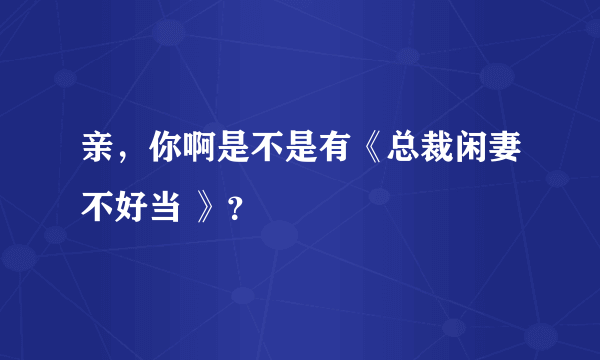 亲，你啊是不是有《总裁闲妻不好当 》？