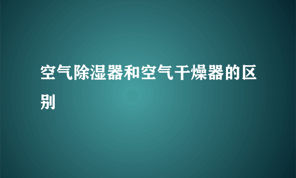 空气除湿器和空气干燥器的区别