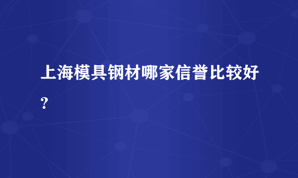 上海模具钢材哪家信誉比较好？