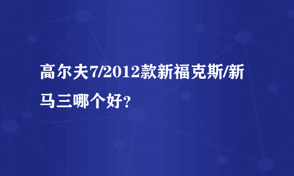 高尔夫7/2012款新福克斯/新马三哪个好？