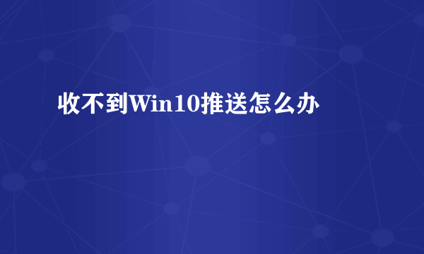 收不到Win10推送怎么办