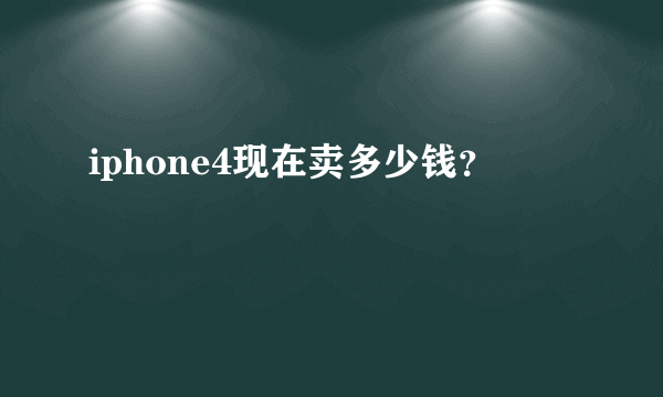 iphone4现在卖多少钱？