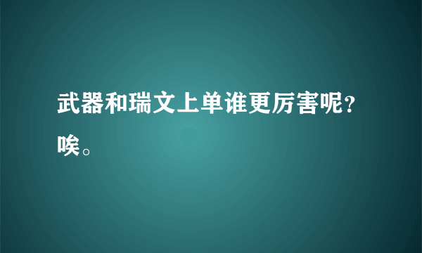 武器和瑞文上单谁更厉害呢？唉。