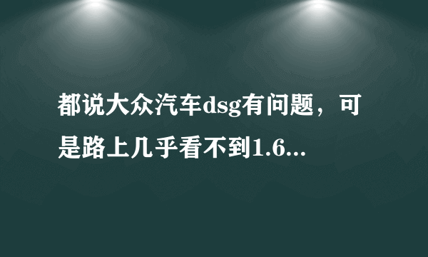 都说大众汽车dsg有问题，可是路上几乎看不到1.6的，全是TSI的，难道现在dsg已经彻底解决了吗