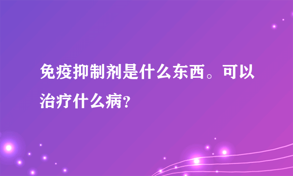 免疫抑制剂是什么东西。可以治疗什么病？