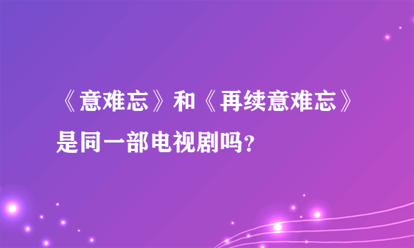 《意难忘》和《再续意难忘》是同一部电视剧吗？