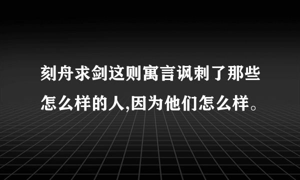 刻舟求剑这则寓言讽刺了那些怎么样的人,因为他们怎么样。