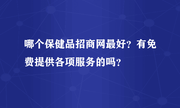 哪个保健品招商网最好？有免费提供各项服务的吗？