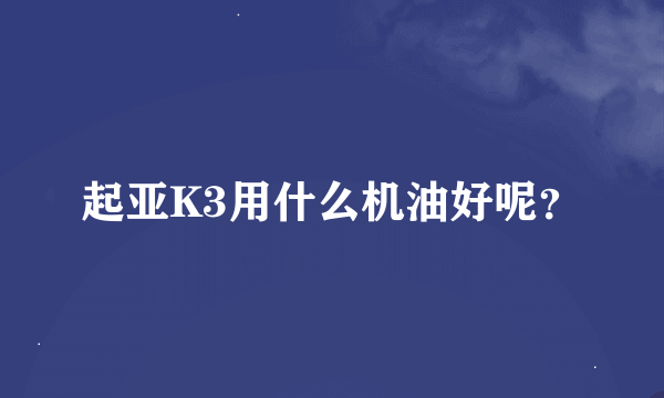 起亚K3用什么机油好呢？