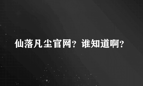 仙落凡尘官网？谁知道啊？