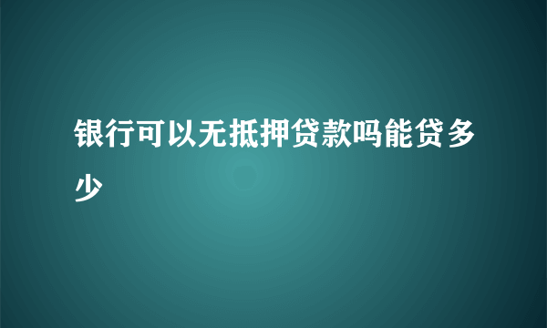 银行可以无抵押贷款吗能贷多少