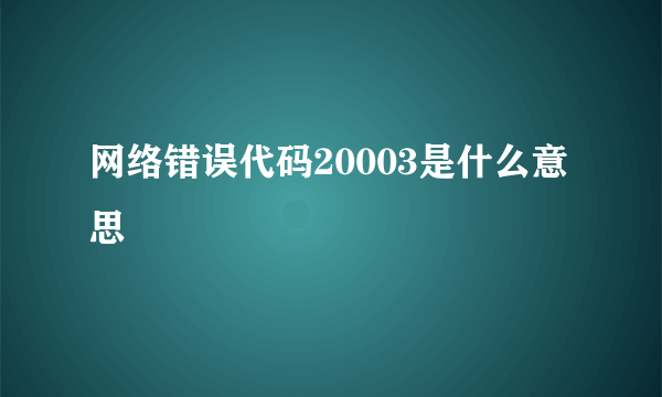 网络错误代码20003是什么意思